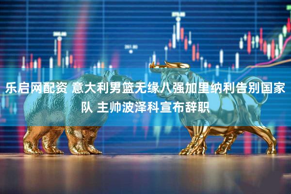 乐启网配资 意大利男篮无缘八强加里纳利告别国家队 主帅波泽科宣布辞职