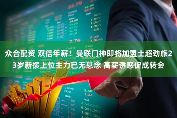 众合配资 双倍年薪！曼联门神即将加盟土超劲旅23岁新援上位主力已无悬念 高薪诱惑促成转会
