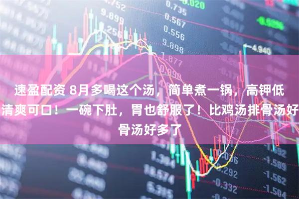 速盈配资 8月多喝这个汤，简单煮一锅，高钾低钠，清爽可口！一碗下肚，胃也舒服了！比鸡汤排骨汤好多了