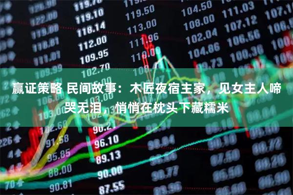 赢证策略 民间故事：木匠夜宿主家，见女主人啼哭无泪，悄悄在枕头下藏糯米