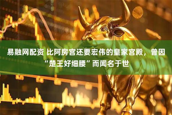 易融网配资 比阿房宫还要宏伟的皇家宫殿，曾因“楚王好细腰”而闻名于世