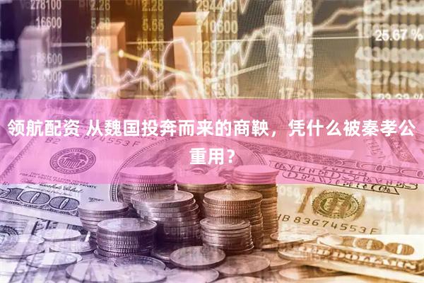 领航配资 从魏国投奔而来的商鞅，凭什么被秦孝公重用？