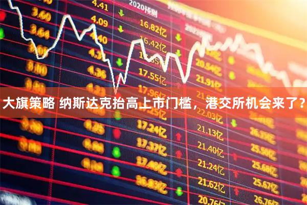 大旗策略 纳斯达克抬高上市门槛，港交所机会来了？