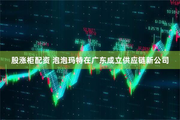 股涨柜配资 泡泡玛特在广东成立供应链新公司