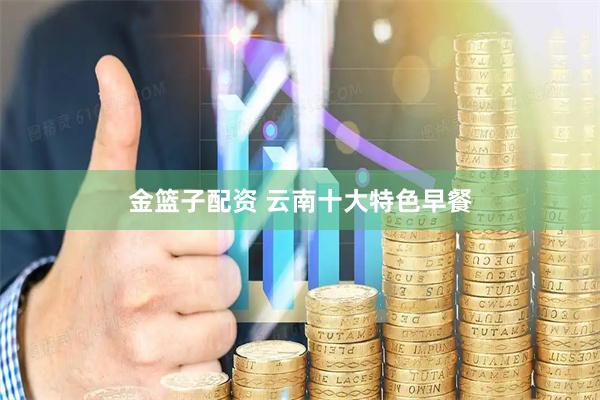 金篮子配资 云南十大特色早餐