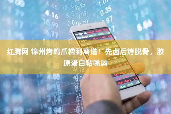 红腾网 锦州烤鸡爪糯到离谱！先卤后烤脱骨，胶原蛋白粘嘴唇