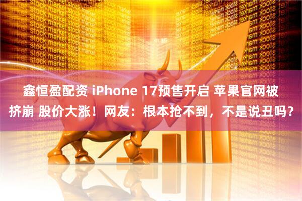 鑫恒盈配资 iPhone 17预售开启 苹果官网被挤崩 股价大涨！网友：根本抢不到，不是说丑吗？