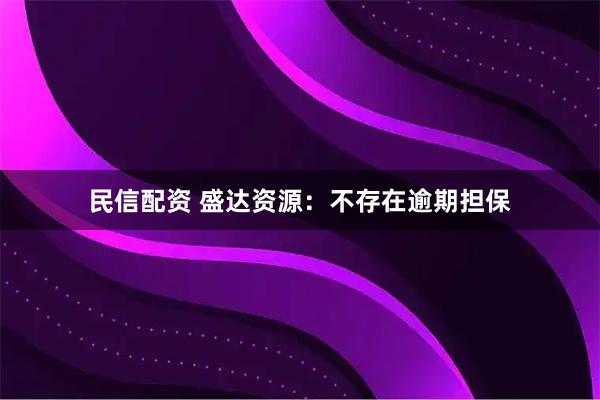 民信配资 盛达资源：不存在逾期担保