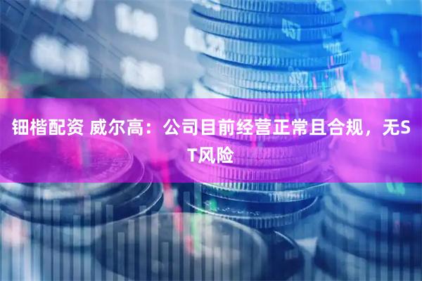 钿楷配资 威尔高：公司目前经营正常且合规，无ST风险