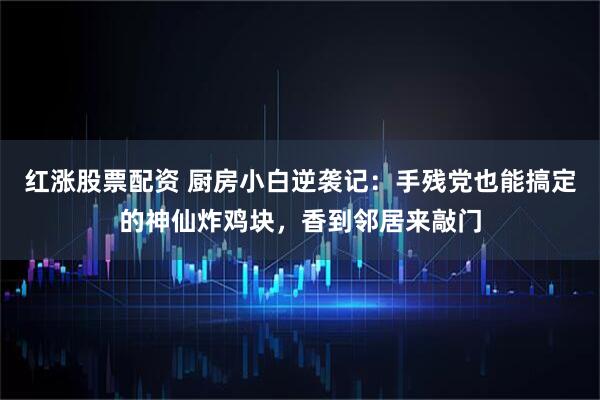 红涨股票配资 厨房小白逆袭记：手残党也能搞定的神仙炸鸡块，香到邻居来敲门