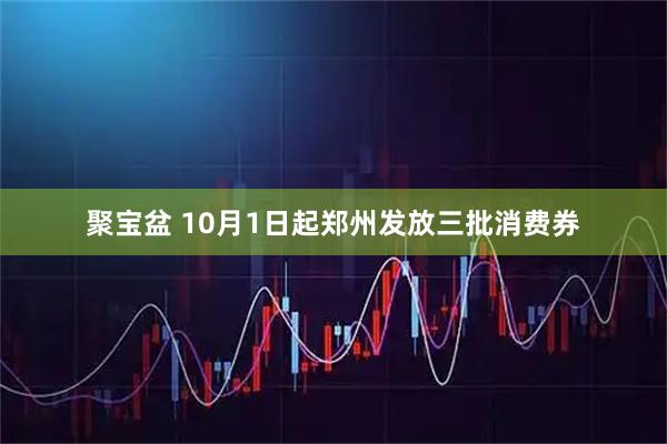 聚宝盆 10月1日起郑州发放三批消费券