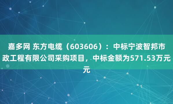 嘉多网 东方电缆（603606）：中标宁波智邦市政工程有限公司采购项目，中标金额为571.53万元