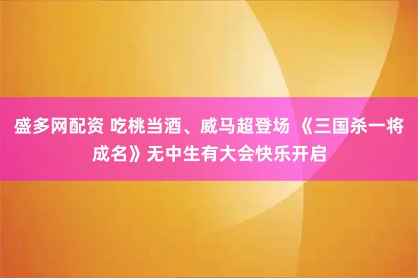 盛多网配资 吃桃当酒、威马超登场 《三国杀一将成名》无中生有大会快乐开启