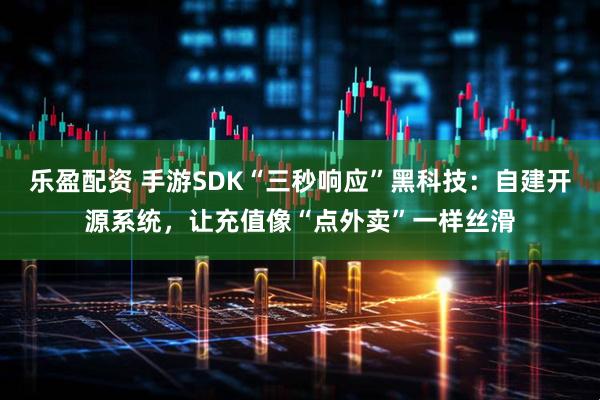乐盈配资 手游SDK“三秒响应”黑科技：自建开源系统，让充值像“点外卖”一样丝滑