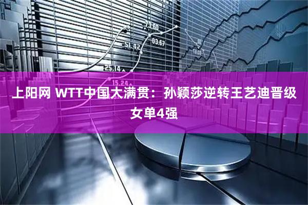 上阳网 WTT中国大满贯：孙颖莎逆转王艺迪晋级女单4强