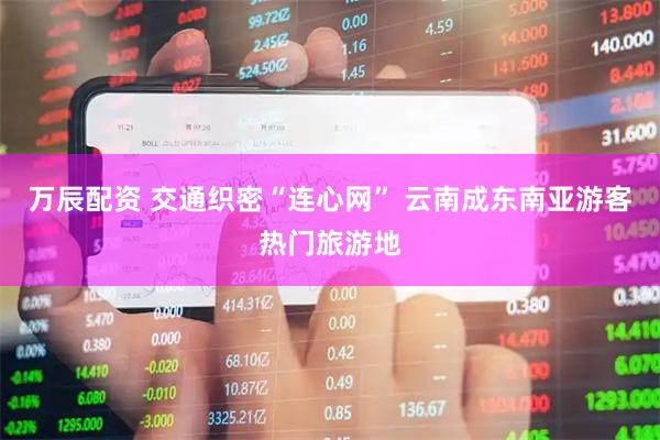万辰配资 交通织密“连心网” 云南成东南亚游客热门旅游地