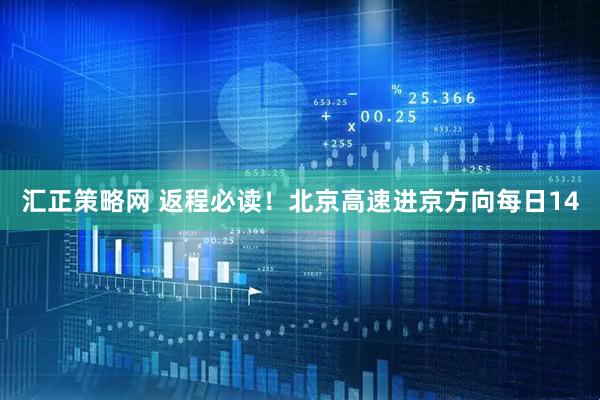 汇正策略网 返程必读！北京高速进京方向每日14
