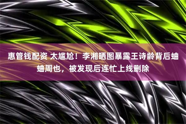 惠管钱配资 太尴尬！李湘晒图暴露王诗龄背后蛐蛐周也，被发现后连忙上线删除
