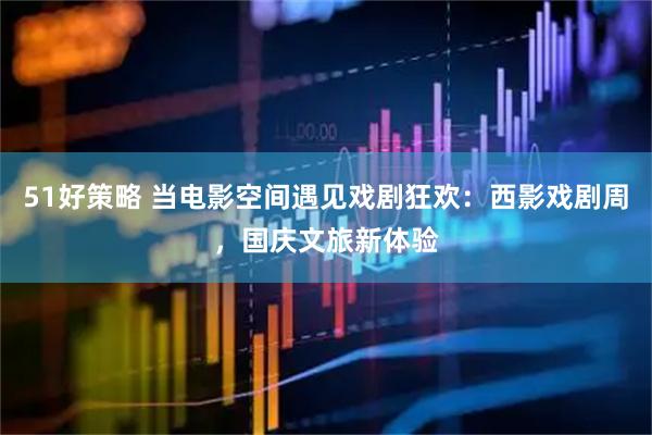 51好策略 当电影空间遇见戏剧狂欢：西影戏剧周，国庆文旅新体验