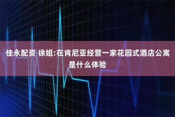 佳永配资 徐姐:在肯尼亚经营一家花园式酒店公寓是什么体验