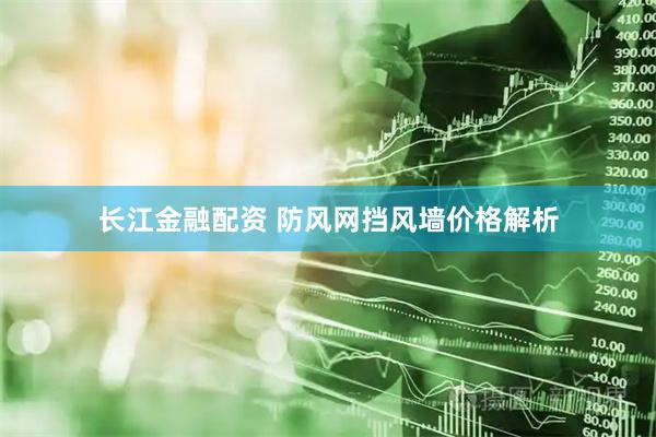 长江金融配资 防风网挡风墙价格解析