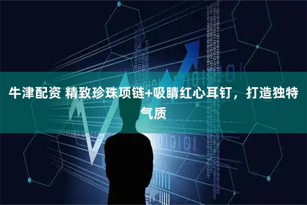 牛津配资 精致珍珠项链+吸睛红心耳钉，打造独特气质