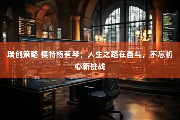 瑞创策略 模特杨有琴；人生之路在奋斗，不忘初心新挑战
