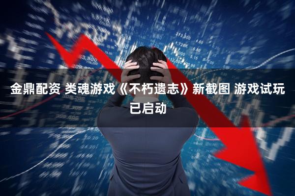 金鼎配资 类魂游戏《不朽遗志》新截图 游戏试玩已启动