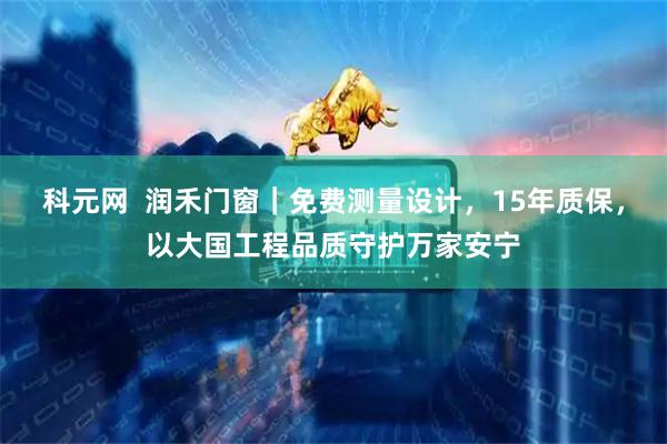 科元网  润禾门窗｜免费测量设计，15年质保，以大国工程品质守护万家安宁