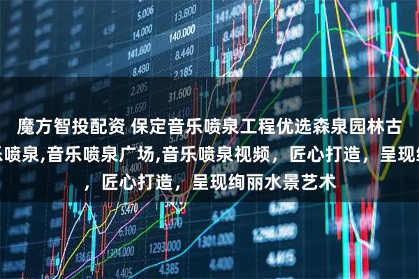 魔方智投配资 保定音乐喷泉工程优选森泉园林古建，专注音乐喷泉,音乐喷泉广场,音乐喷泉视频，匠心打造，呈现绚丽水景艺术