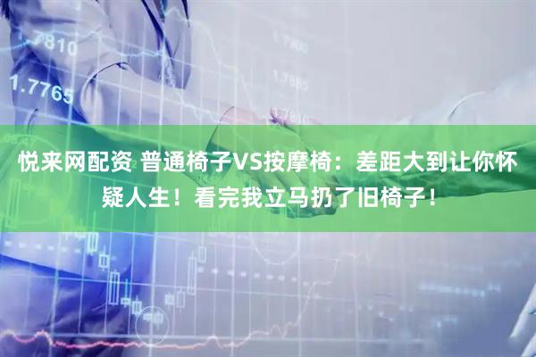 悦来网配资 普通椅子VS按摩椅：差距大到让你怀疑人生！看完我立马扔了旧椅子！