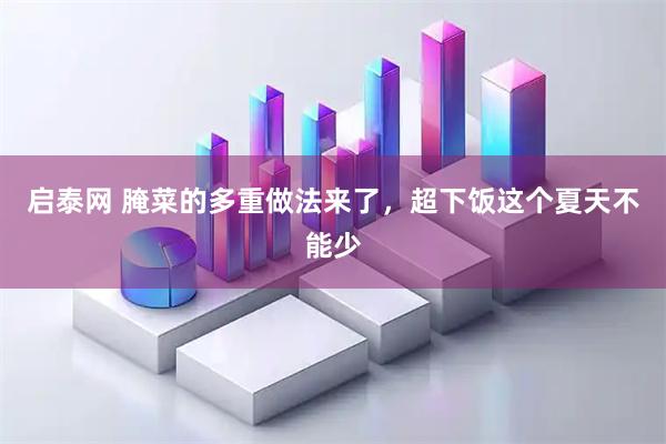 启泰网 腌菜的多重做法来了，超下饭这个夏天不能少