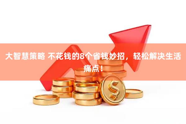 大智慧策略 不花钱的8个省钱妙招，轻松解决生活痛点！