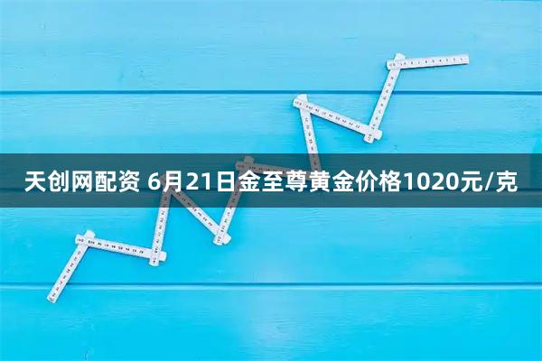 天创网配资 6月21日金至尊黄金价格1020元/克