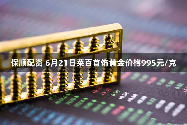 保顺配资 6月21日菜百首饰黄金价格995元/克