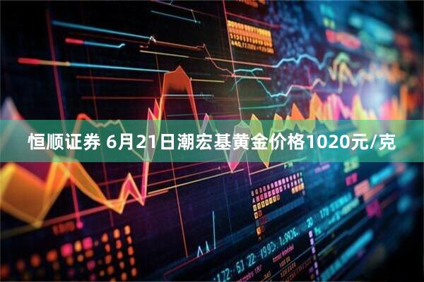 恒顺证券 6月21日潮宏基黄金价格1020元/克