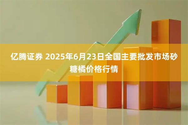 亿腾证券 2025年6月23日全国主要批发市场砂糖橘价格行情
