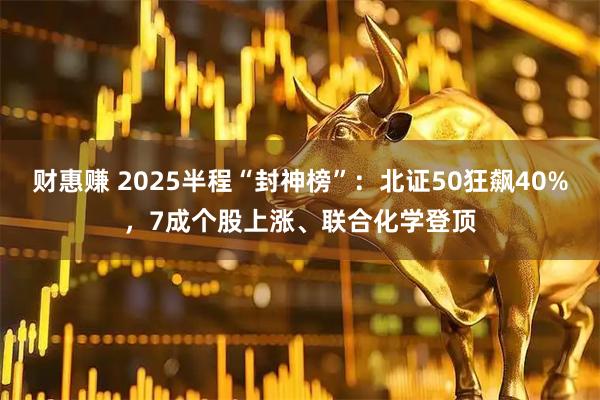 财惠赚 2025半程“封神榜”：北证50狂飙40%，7成个股上涨、联合化学登顶