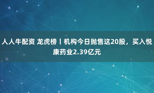 人人牛配资 龙虎榜丨机构今日抛售这20股，买入悦康药业2.39亿元