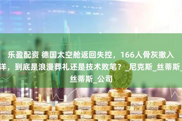 乐盈配资 德国太空舱返回失控，166人骨灰撒入太平洋，到底是浪漫葬礼还是技术败笔？_尼克斯_丝蒂斯_公司