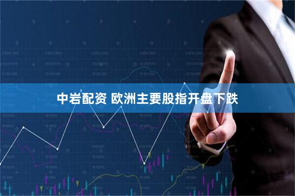 中岩配资 欧洲主要股指开盘下跌