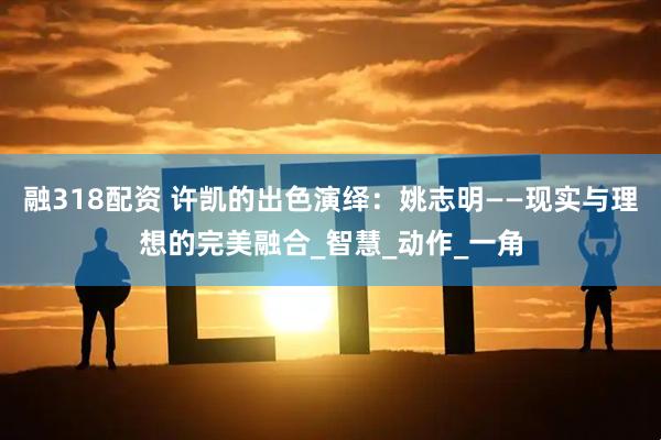 融318配资 许凯的出色演绎：姚志明——现实与理想的完美融合_智慧_动作_一角