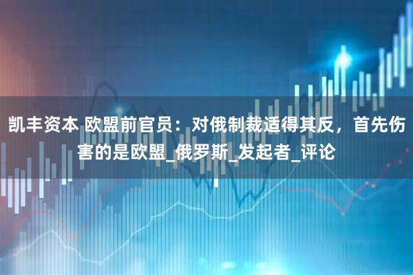 凯丰资本 欧盟前官员：对俄制裁适得其反，首先伤害的是欧盟_俄罗斯_发起者_评论