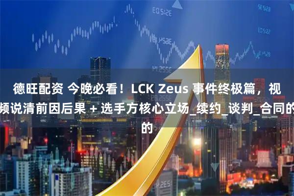 德旺配资 今晚必看！LCK Zeus 事件终极篇，视频说清前因后果 + 选手方核心立场_续约_谈判_合同的