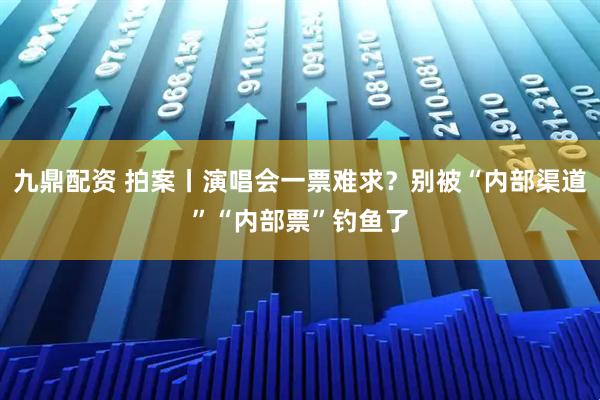 九鼎配资 拍案丨演唱会一票难求？别被“内部渠道”“内部票”钓鱼了