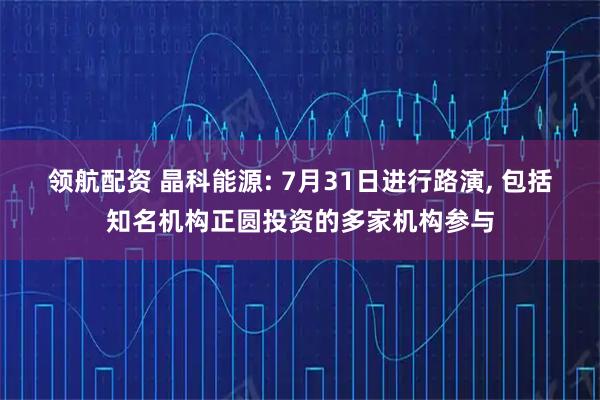 领航配资 晶科能源: 7月31日进行路演, 包括知名机构正圆投资的多家机构参与