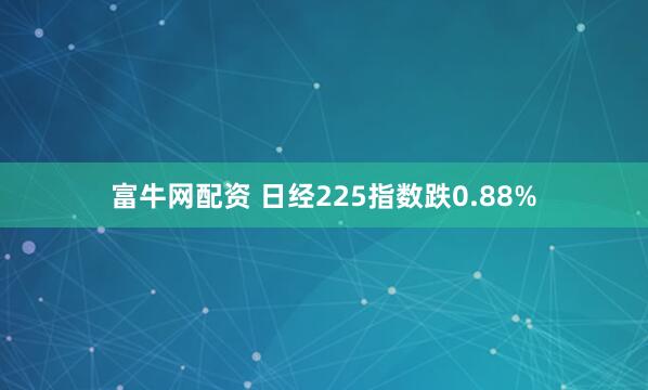 富牛网配资 日经225指数跌0.88%