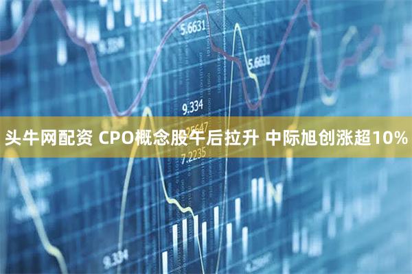 头牛网配资 CPO概念股午后拉升 中际旭创涨超10%