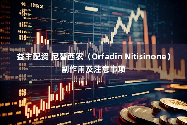 益丰配资 尼替西农（Orfadin Nitisinone）副作用及注意事项