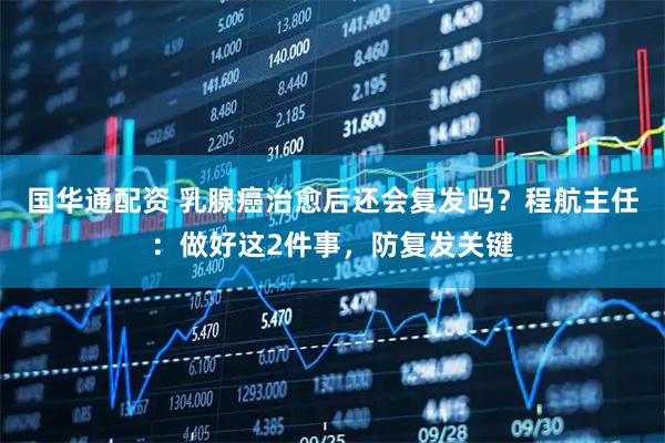 国华通配资 乳腺癌治愈后还会复发吗？程航主任：做好这2件事，防复发关键